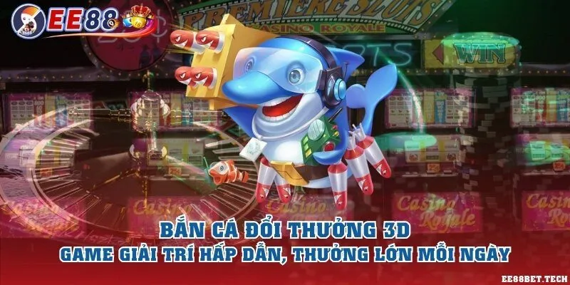 Bắn cá đổi thưởng 3D – Game giải trí hấp dẫn, thưởng lớn mỗi ngày