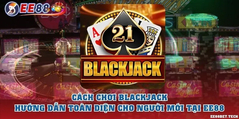 Cách chơi blackjack - Hướng dẫn toàn diện cho người mới tại EE88