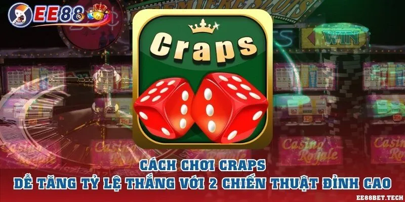 Cách chơi craps dễ tăng tỷ lệ thắng với 2 chiến thuật đỉnh cao