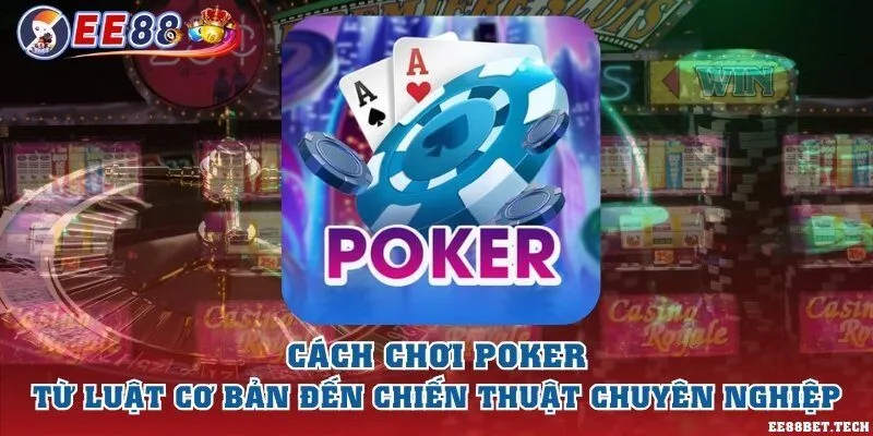 Cách chơi Poker từ luật cơ bản đến chiến thuật chuyên nghiệp