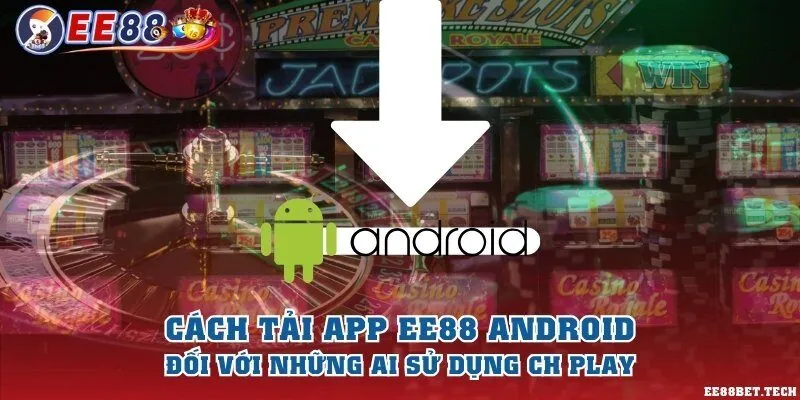 Cách tải app EE88 Android đối với những ai sử dụng CH Play