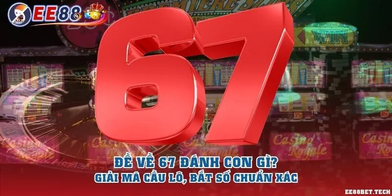 Đề về 67 đánh con gì? Giải mã cầu lô, bắt số chuẩn xác