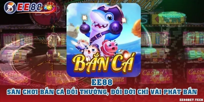 EE88 – Sân chơi bắn cá đổi thưởng, đổi đời chỉ vài phát bắn