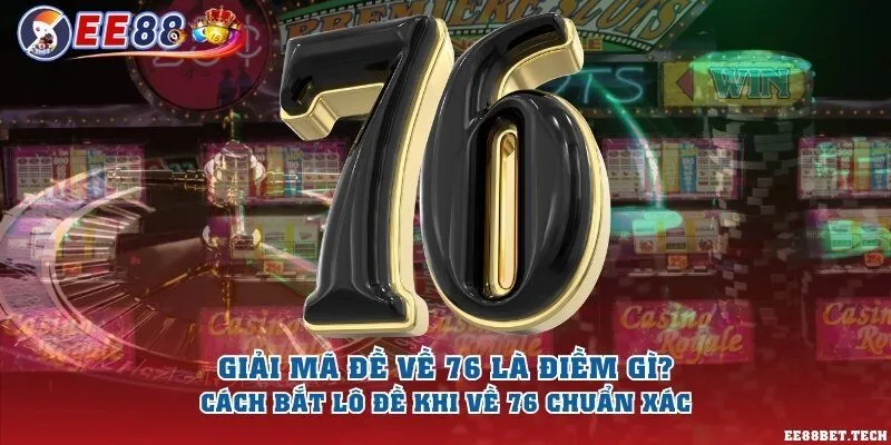 Giải mã đề về 76 là điềm gì? Cách bắt lô đề khi về 76 chuẩn xác